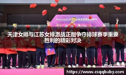 天津女排与江苏女排激战正酣争夺排球赛季重要胜利的精彩对决